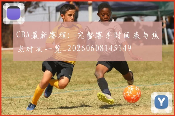 CBA最新赛程：完整赛季时间表与焦点对决一览_20260608145149
