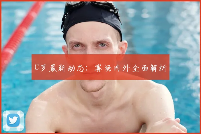 C罗最新动态:赛场内外全面解析