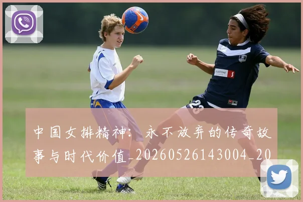 中国女排精神：永不放弃的传奇故事与时代价值_20260526143004_20260702201808