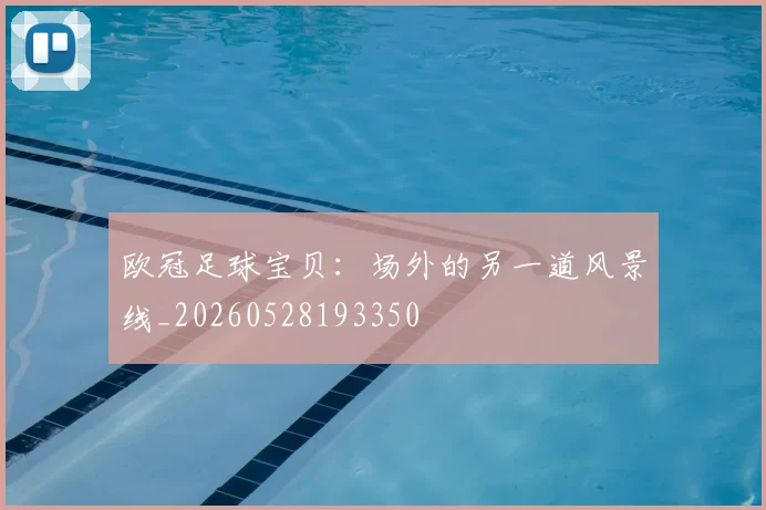 欧冠足球宝贝:场外的另一道风景线_20260528193350