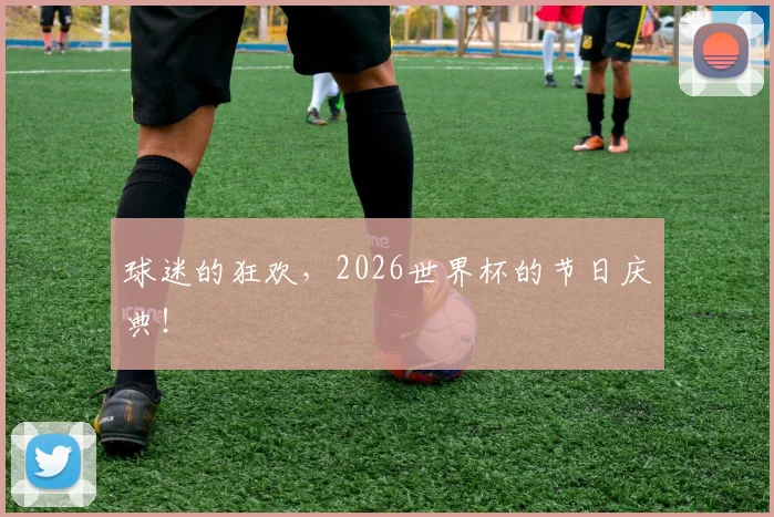 球迷的狂欢,2026世界杯的节日庆典!