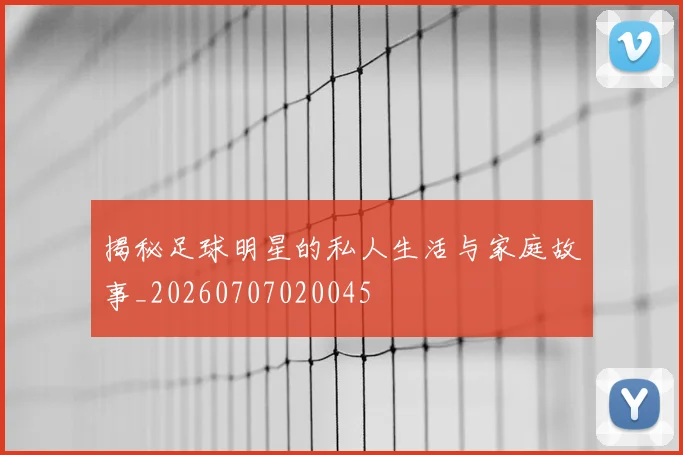 揭秘足球明星的私人生活与家庭故事_20260707020045