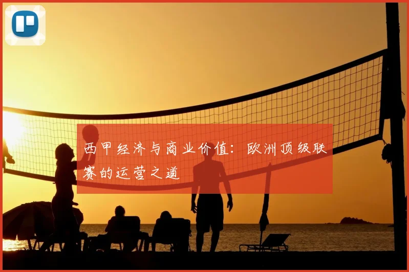 西甲经济与商业价值:欧洲顶级联赛的运营之道