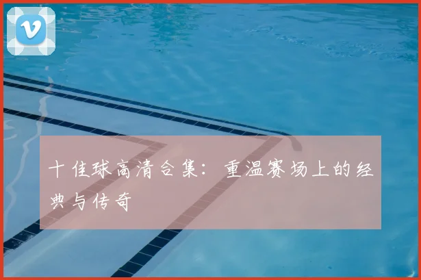 十佳球高清合集:重温赛场上的经典与传奇