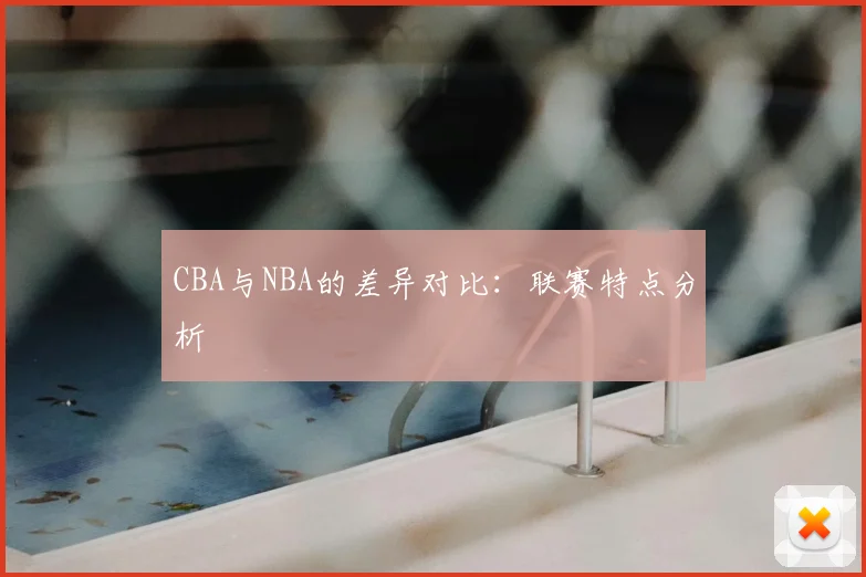 CBA与NBA的差异对比:联赛特点分析
