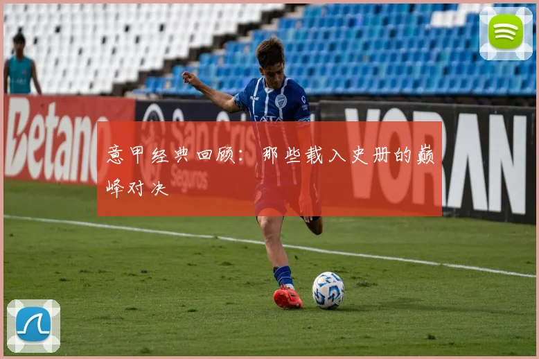 意甲经典回顾:那些载入史册的巅峰对决