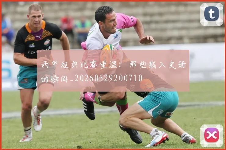 西甲经典比赛重温:那些载入史册的瞬间_20260529200710