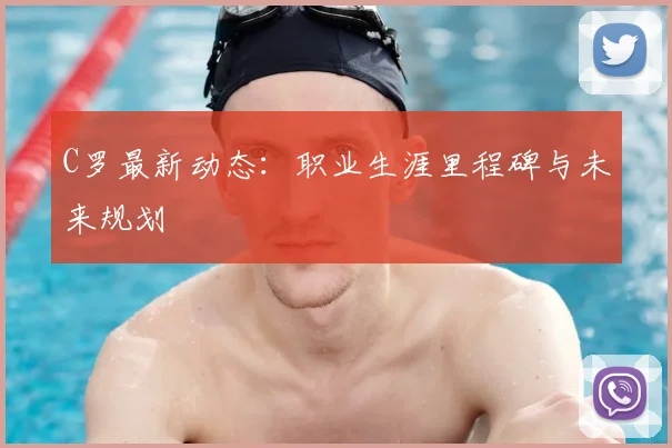 C罗最新动态：职业生涯里程碑与未来规划