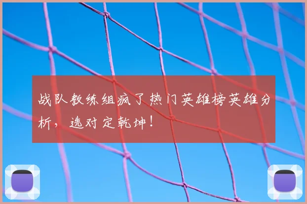 战队教练组疯了热门英雄榜英雄分析，选对定乾坤！