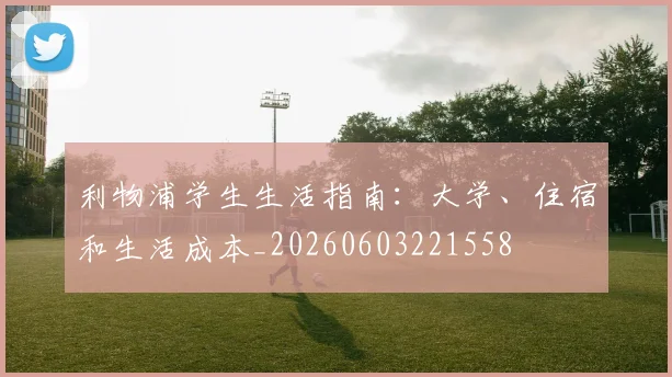 利物浦学生生活指南:大学、住宿和生活成本_20260603221558