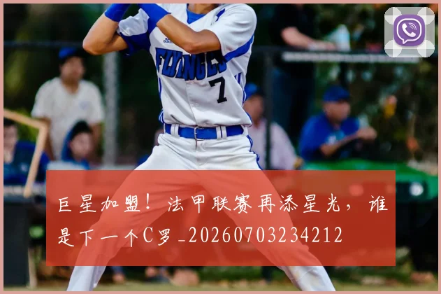 巨星加盟！法甲联赛再添星光，谁是下一个C罗_20260703234212