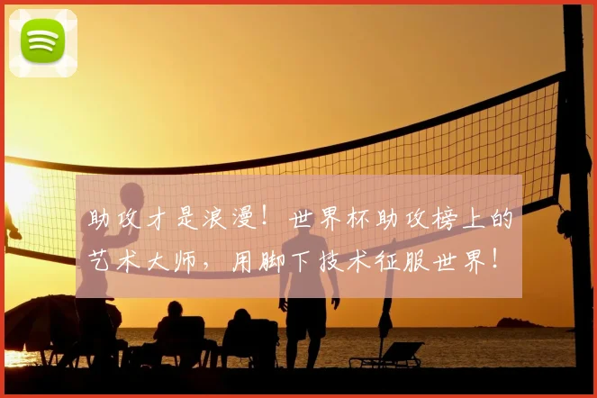 助攻才是浪漫!世界杯助攻榜上的艺术大师,用脚下技术征服世界!_20260718010817