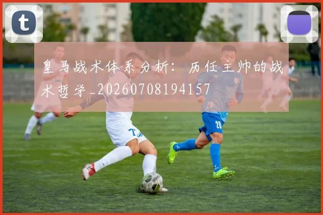 皇马战术体系分析：历任主帅的战术哲学_20260708194157