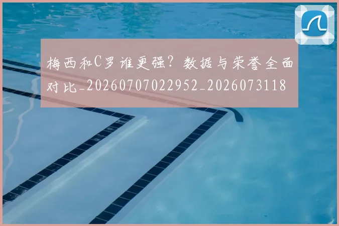 梅西和C罗谁更强?数据与荣誉全面对比_20260707022952_20260731180627
