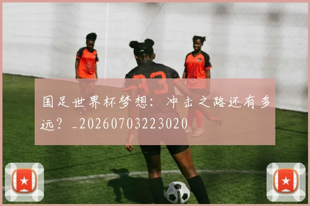 国足世界杯梦想:冲击之路还有多远?_20260703223020