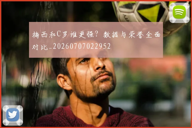 梅西和C罗谁更强？数据与荣誉全面对比_20260707022952