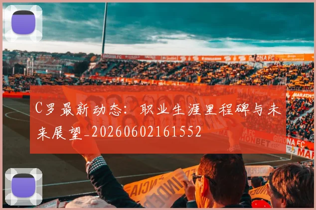 C罗最新动态：职业生涯里程碑与未来展望_20260602161552