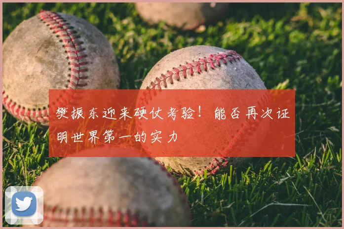 樊振东迎来硬仗考验！能否再次证明世界第一的实力