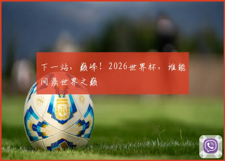 下一站,巅峰!2026世界杯,谁能问鼎世界之巅