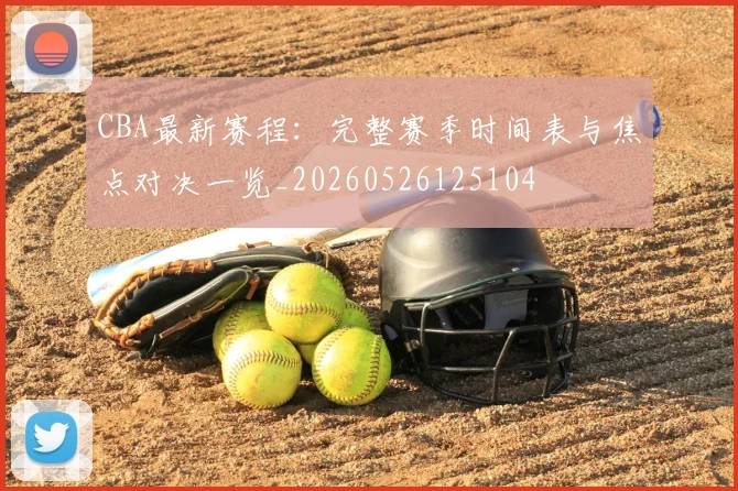 CBA最新赛程：完整赛季时间表与焦点对决一览_20260526125104