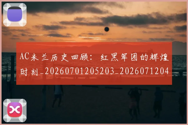 AC米兰历史回顾:红黑军团的辉煌时刻_20260701205203_20260712041505