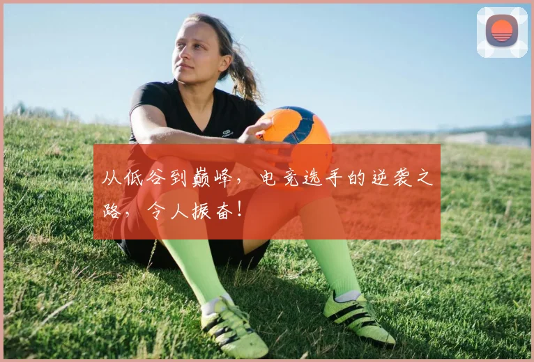 从低谷到巅峰,电竞选手的逆袭之路,令人振奋!