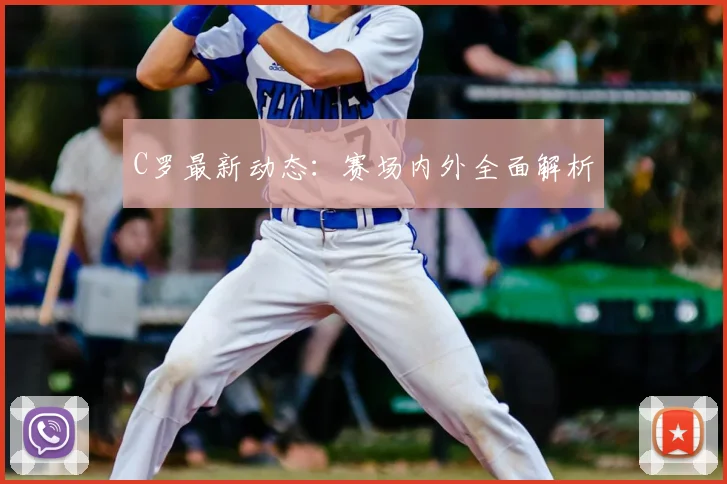 C罗最新动态:赛场内外全面解析