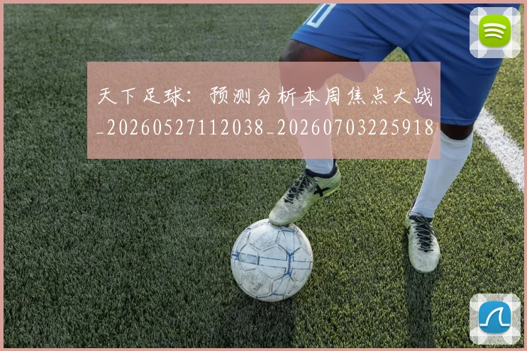 天下足球：预测分析本周焦点大战_20260527112038_20260703225918