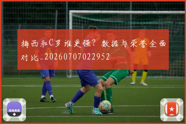 梅西和C罗谁更强?数据与荣誉全面对比_20260707022952