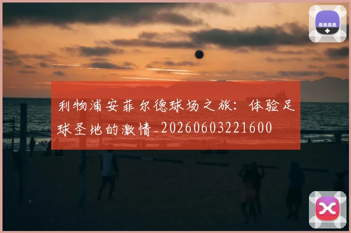 利物浦安菲尔德球场之旅：体验足球圣地的激情_20260603221600