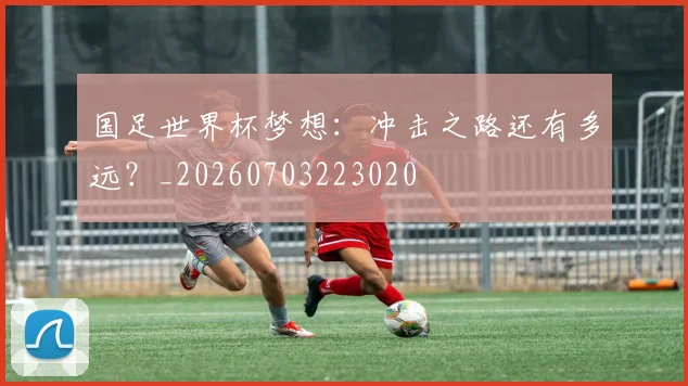 国足世界杯梦想:冲击之路还有多远?_20260703223020
