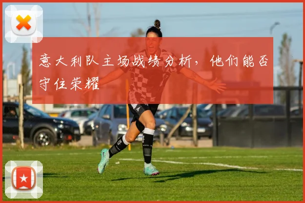 意大利队主场战绩分析,他们能否守住荣耀