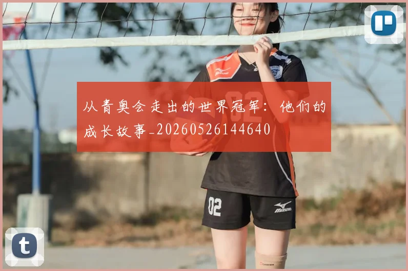从青奥会走出的世界冠军:他们的成长故事_20260526144640