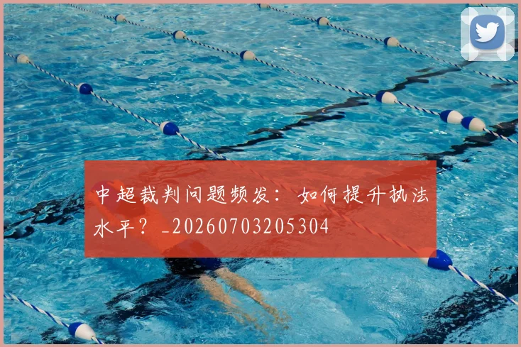 中超裁判问题频发:如何提升执法水平?_20260703205304