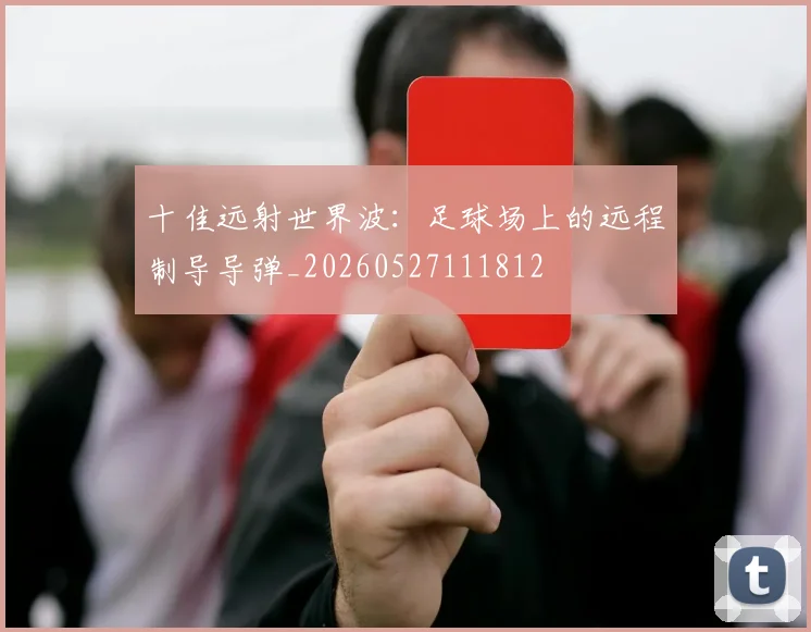 十佳远射世界波：足球场上的远程制导导弹_20260527111812