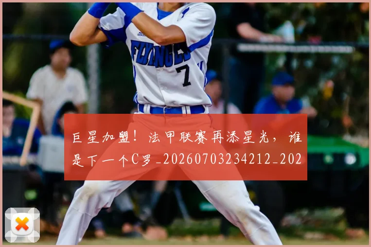 巨星加盟！法甲联赛再添星光，谁是下一个C罗_20260703234212_20260722152614