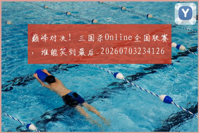 巅峰对决！三国杀Online全国联赛，谁能笑到最后_20260703234126