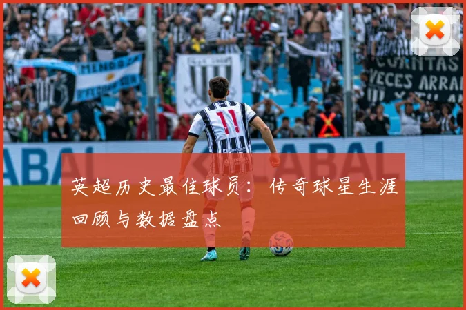 英超历史最佳球员：传奇球星生涯回顾与数据盘点