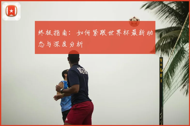 终极指南:如何紧跟世界杯最新动态与深度分析