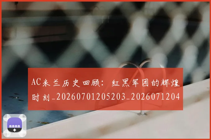AC米兰历史回顾:红黑军团的辉煌时刻_20260701205203_20260712041505