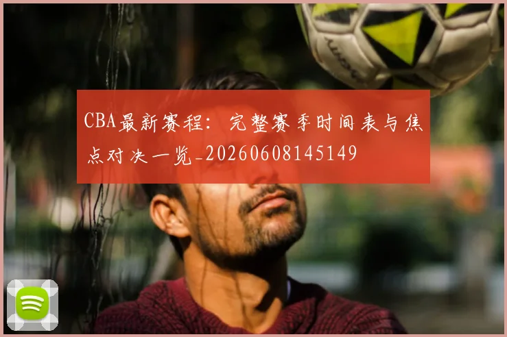 CBA最新赛程:完整赛季时间表与焦点对决一览_20260608145149