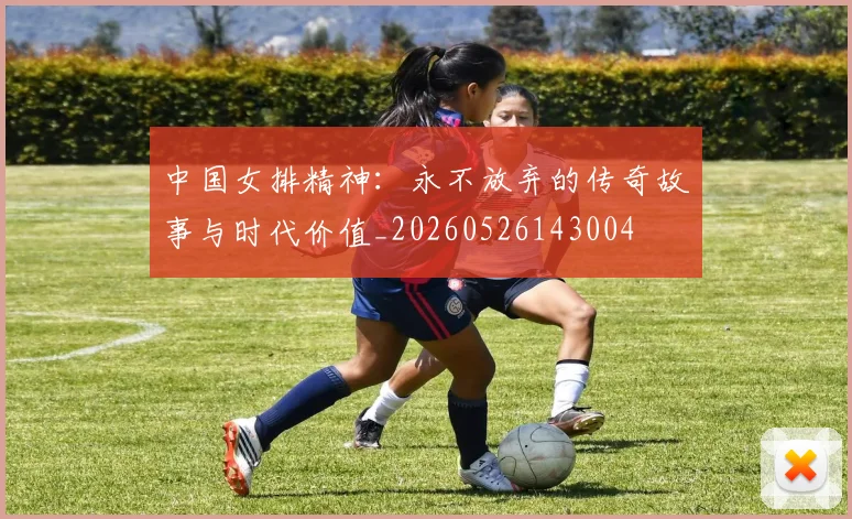 中国女排精神：永不放弃的传奇故事与时代价值_20260526143004