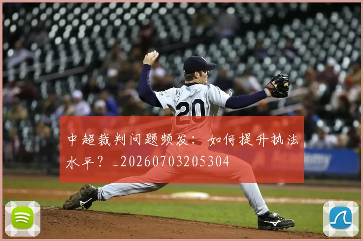中超裁判问题频发：如何提升执法水平？_20260703205304