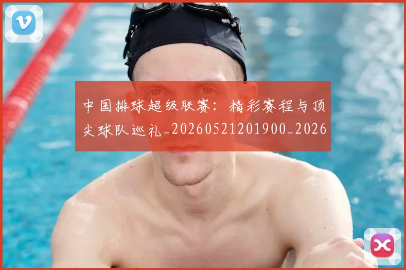 中国排球超级联赛:精彩赛程与顶尖球队巡礼_20260521201900_20260703202941