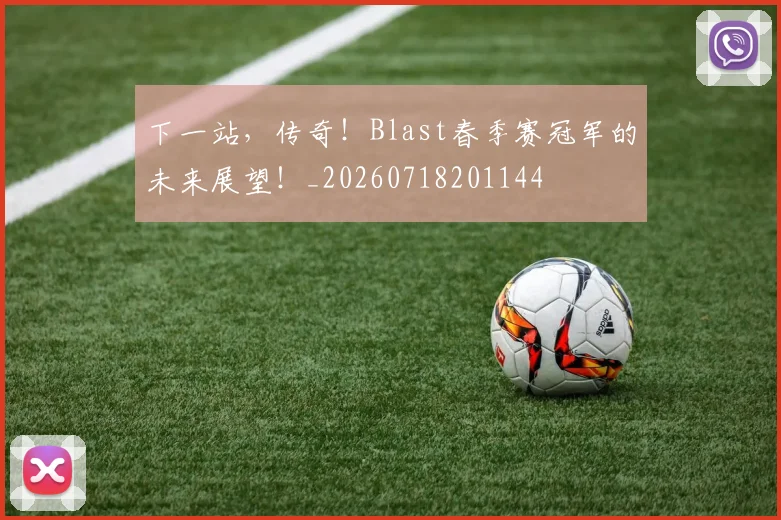 下一站，传奇！Blast春季赛冠军的未来展望！_20260718201144