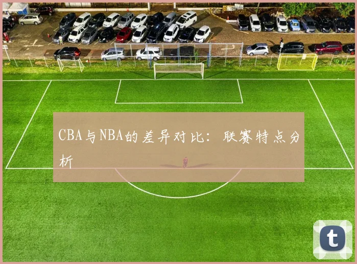 CBA与NBA的差异对比：联赛特点分析