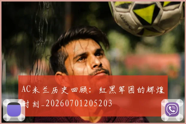 AC米兰历史回顾:红黑军团的辉煌时刻_20260701205203