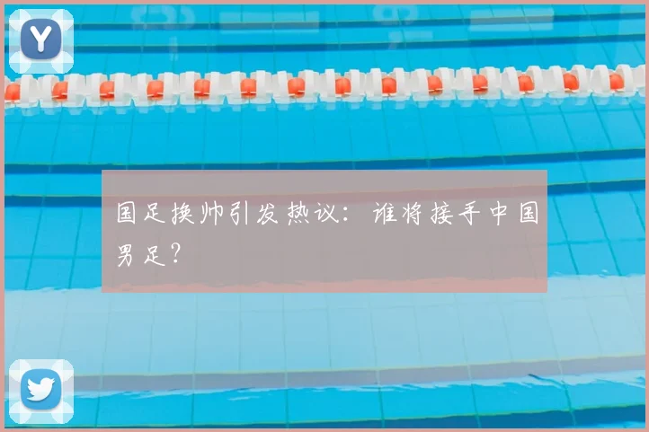 国足换帅引发热议:谁将接手中国男足?