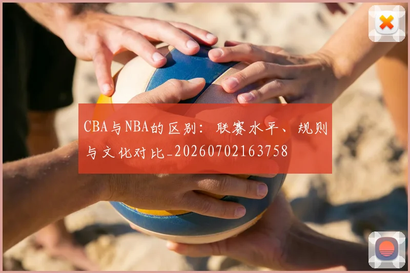 CBA与NBA的区别:联赛水平、规则与文化对比_20260702163758
