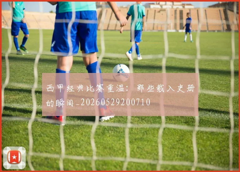 西甲经典比赛重温:那些载入史册的瞬间_20260529200710